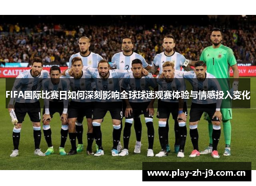 FIFA国际比赛日如何深刻影响全球球迷观赛体验与情感投入变化 FIFA国际比赛日如何深刻影响全球球迷观赛体验与情感投入变化