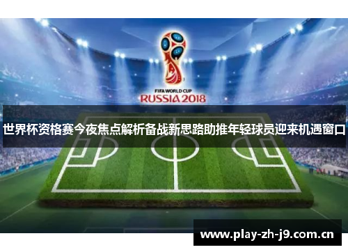 世界杯资格赛今夜焦点解析备战新思路助推年轻球员迎来机遇窗口 世界杯资格赛今夜焦点解析备战新思路助推年轻球员迎来机遇窗口