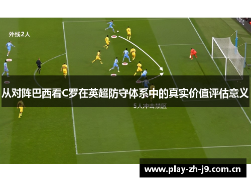 从对阵巴西看C罗在英超防守体系中的真实价值评估意义