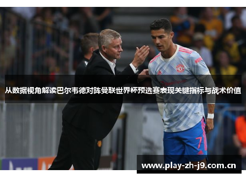 从数据视角解读巴尔韦德对阵曼联世界杯预选赛表现关键指标与战术价值 从数据视角解读巴尔韦德对阵曼联世界杯预选赛表现关键指标与战术价值