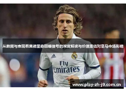 从数据与表现看莫德里奇回暖信号的深度解读与价值重估对皇马中场影响 从数据与表现看莫德里奇回暖信号的深度解读与价值重估对皇马中场影响